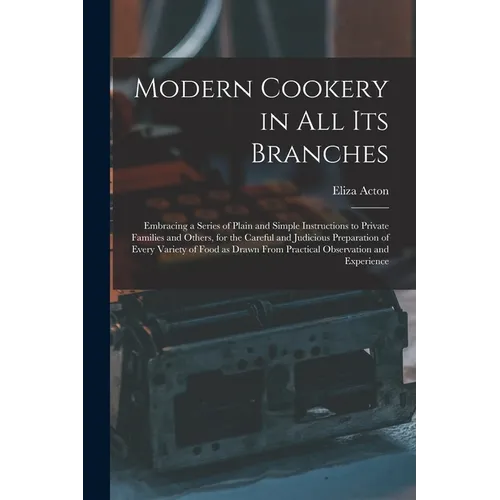 Modern Cookery in all its Branches: Embracing a Series of Plain and Simple Instructions to Private Families and Others, for the Careful and Judicious - Paperback