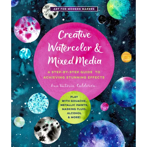Creative Watercolor and Mixed Media: A Step-By-Step Guide to Achieving Stunning Effects--Play with Gouache, Metallic Paints, Masking Fluid, Alcohol, a - Paperback
