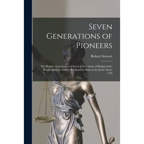 Seven Generations of Pioneers: the Pioneer Experiences of Seven Generations of Kirkpatricks, Descendants of Andrew Kirkpatrick, Born in Scotland Abou - Paperback