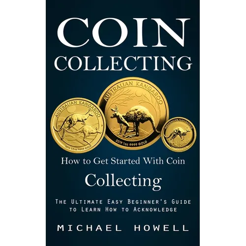 Coin Collecting: How to Get Started With Coin Collecting (The Ultimate Easy Beginner's Guide to Learn How to Acknowledge) - Paperback