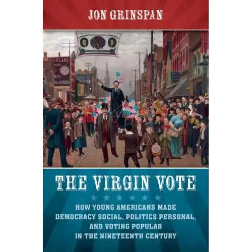 The Virgin Vote: How Young Americans Made Democracy Social, Politics Personal, and Voting Popular in the Nineteenth Century - Paperback