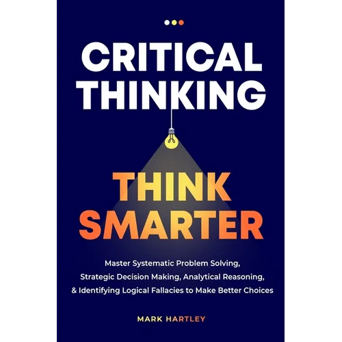 Critical Thinking Think Smarter: Master Systematic Problem Solving, Strategic Decision Making, Analytical Reasoning, and Identifying Logical Fallacies - Paperback