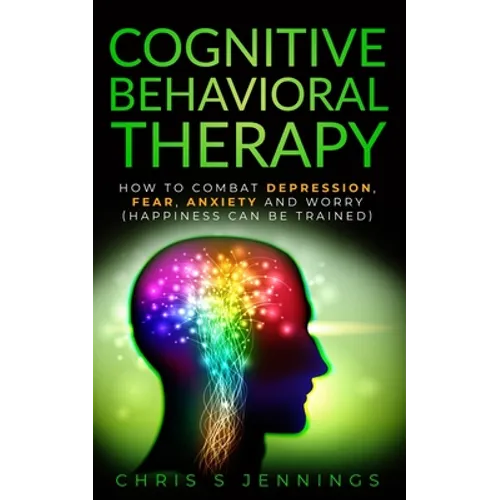 Cognitive Behavioral Therapy: How to Combat Depression, Fear, Anxiety and Worry (Happiness can be trained) - Paperback