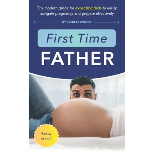 First Time Father: The Modern Guide for Expecting Dads to Easily Navigate Pregnancy and Prepare Effectively - Paperback