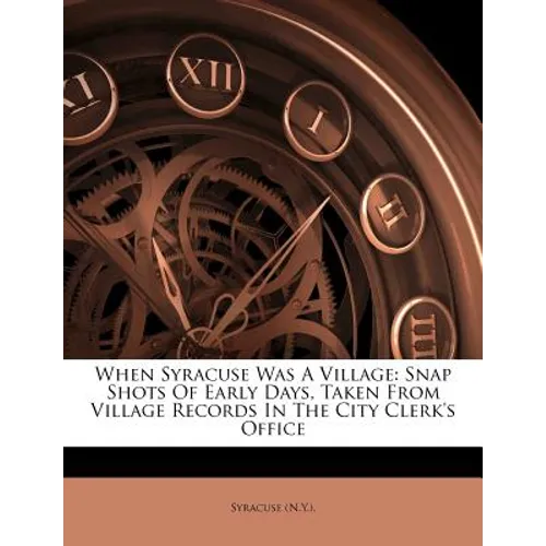 When Syracuse Was a Village: Snap Shots of Early Days, Taken from Village Records in the City Clerk's Office - Paperback