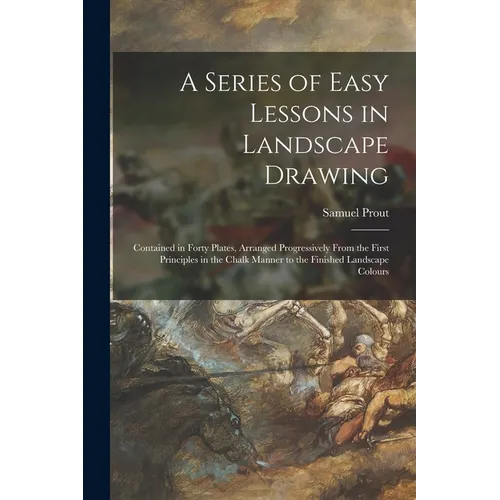 A Series of Easy Lessons in Landscape Drawing: Contained in Forty Plates, Arranged Progressively From the First Principles in the Chalk Manner to the - Paperback