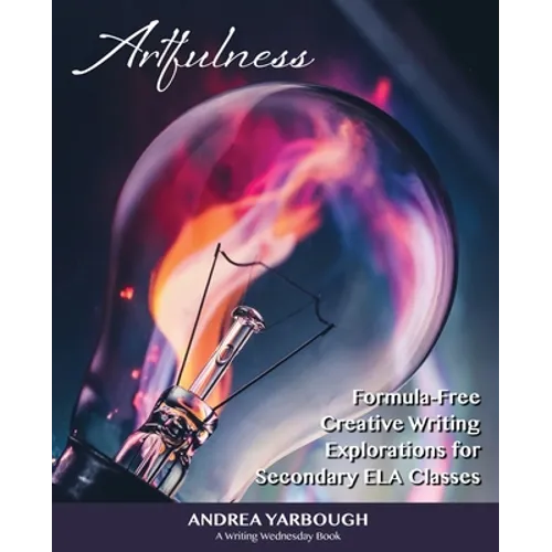 Artfulness: Formula-Free Creative Writing Explorations for Secondary ELA Classes - Paperback