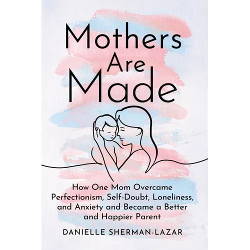 Mothers Are Made: How One Mom Overcame Perfectionism, Self-Doubt, Loneliness, and Anxiety and Became a Better and Happier Parent - Paperback