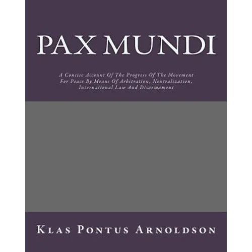 Pax Mundi: A Concise Account Of The Progress Of The Movement For Peace By Means Of Arbitration, Neutralization, International Law And Disarmament - Paperback