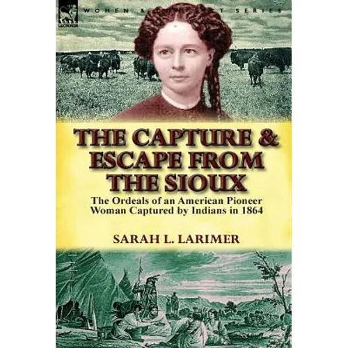 The Capture and Escape from the Sioux: The Ordeals of an American Pioneer Woman Captured by Indians in 1864 - Hardcover