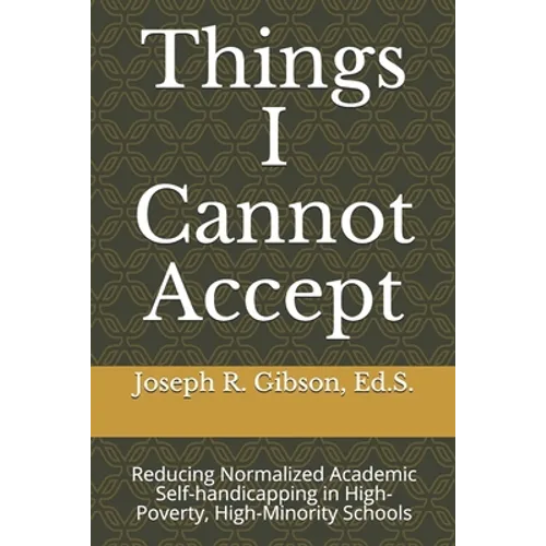 Things I Cannot Accept: Reducing Normalized Academic Self-handicapping in High-Poverty, High-Minority Schools - Paperback