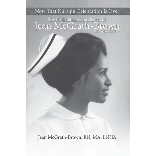 Now That Nursing Orientation Is Over: The Professional Experiences of Jean McGrath-Brown, RN, MA, LNHA - Paperback