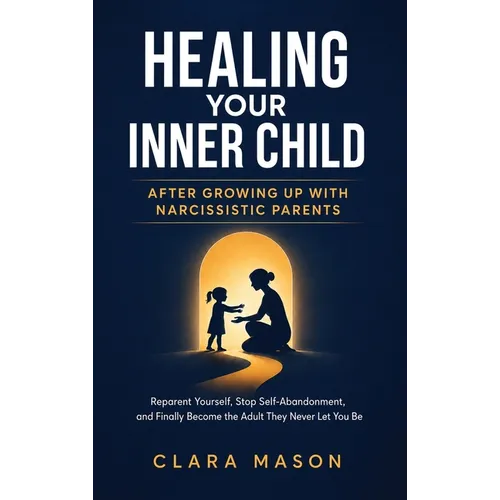 Healing Your Inner Child After Growing Up with Narcissistic Parents: Reparent Yourself, Stop Self-Abandonment, and Finally Become the Adult They Never - Hardcover