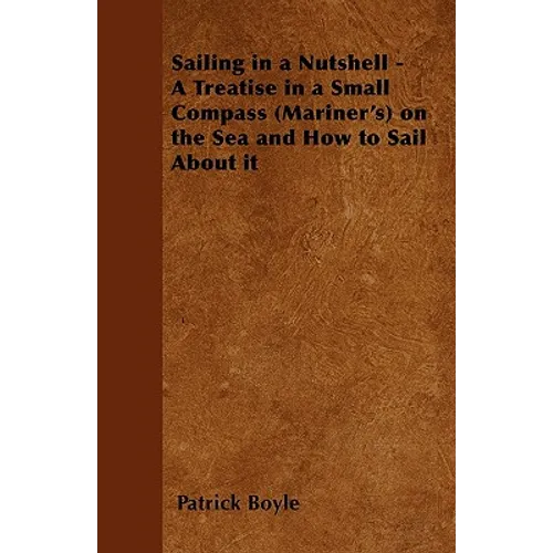 Sailing in a Nutshell - A Treatise in a Small Compass (Mariner's) on the Sea and How to Sail About it
