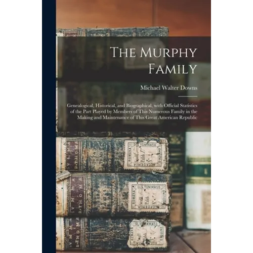 The Murphy Family; Genealogical, Historical, and Biographical, With Official Statistics of the Part Played by Members of This Numerous Family in the M - Paperback