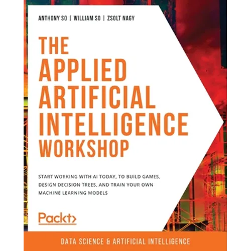 The Applied Artificial Intelligence Workshop: Start working with AI today, to build games, design decision trees, and train your own machine learning - Paperback