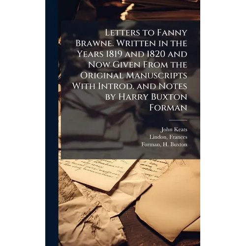 Letters to Fanny Brawne. Written in the Years 1819 and 1820 and Now Given From the Original Manuscripts With Introd. and Notes by Harry Buxton Forman - Hardcover