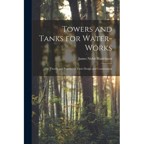 Towers and Tanks for Water-works: The Theory and Practice of Their Design and Construction