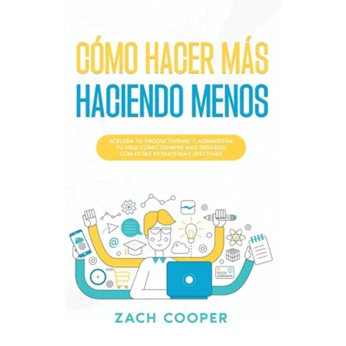 Cómo Hacer Más Haciendo Menos: Acelera tu Productividad y Administra tu Vida cómo Siempre has Deseado con estas Estrategias Efectivas - Paperback