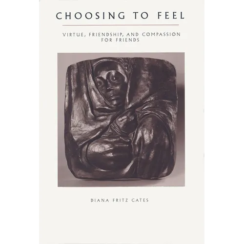 Choosing To Feel: Virtue, Friendship, and Compassion for Friends - Hardcover