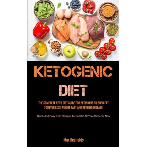 Ketogenic Diet: The Complete Keto Diet Guide for Beginners to Burn Fat Forever, Lose Weight Fast & Reverse Disease (Quick and Easy Keto Recipes to Get - Paperback