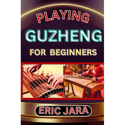 Playing Guzheng for Beginners: Complete Procedural Melody Guide To Understand, Learn And Master How To Play Guzheng Like A Pro Even With No Former Exp - Paperback