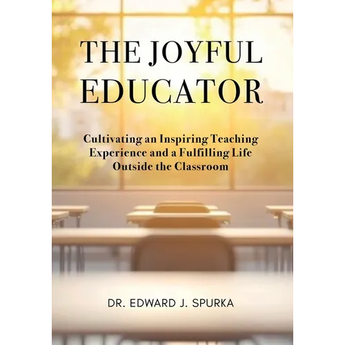 The Joyful Educator: Cultivating an Inspiring Teaching Experience and a Fulfilling Life Outside the Classroom - Paperback