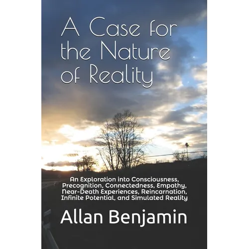 A Case for the Nature of Reality: An Exploration into Consciousness, Precognition, Connectedness, Empathy, Near-Death Experiences, Reincarnation, Infi - Paperback