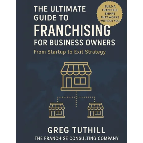 The Ultimate Guide to Franchising for Business Owners: From Startup to Exit Strategy: Transform Your Business Into a Scalable Franchise Empire - Paperback
