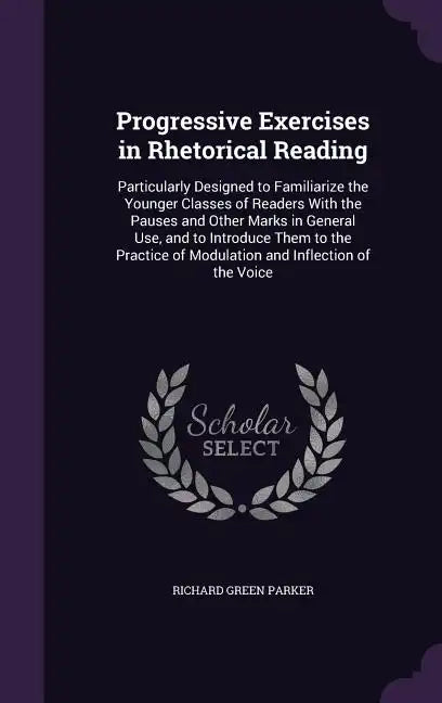 Progressive Exercises in Rhetorical Reading: Particularly Designed to Familiarize the Younger Classes of Readers With the Pauses and Other Marks in Ge - Hardcover