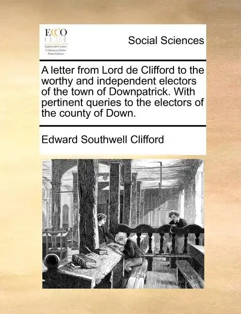 A Letter from Lord de Clifford to the Worthy and Independent Electors of the Town of Downpatrick. with Pertinent Queries to the Electors of the County - Paperback