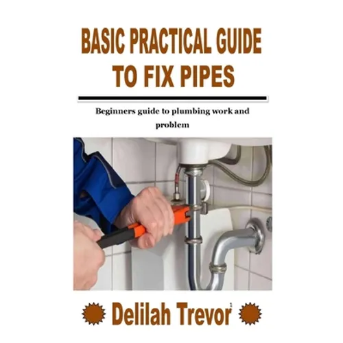 Basic Practical Guide to Fix Pipes: Beginners guide to plumbing work and problem - Paperback