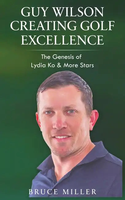 Guy Wilson Creating Golf Excellence: The Genesis of Lydia Ko & More Stars - Hardcover