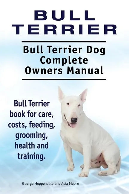 Bull Terrier. Bull Terrier Dog Complete Owners Manual. Bull Terrier book for care, costs, feeding, grooming, health and training. - Paperback