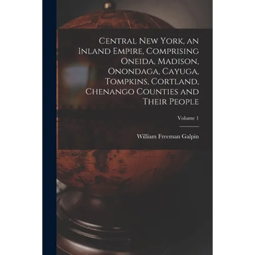 Central New York, an Inland Empire, Comprising Oneida, Madison, Onondaga, Cayuga, Tompkins, Cortland, Chenango Counties and Their People; Volume 1 - Paperback