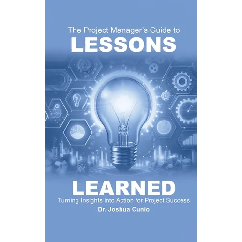 The Project Manager's Guide to Lessons Learned: Turning Insights Into Action for Project Success - Hardcover