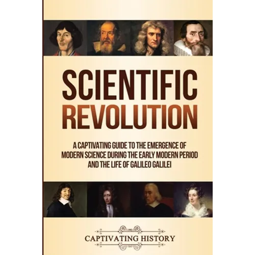 Scientific Revolution: A Captivating Guide to the Emergence of Modern Science During the Early Modern Period and the Life of Galileo Galilei - Paperback