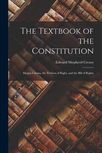 The Textbook of the Constitution: Magna Charta, the Petition of Right, and the Bill of Rights - Paperback