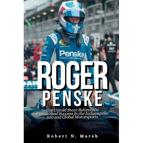 Roger Penske, Biography: The Untold Story Behind His Unmatched Success in the Indianapolis 500 and Global Motorsports - Paperback