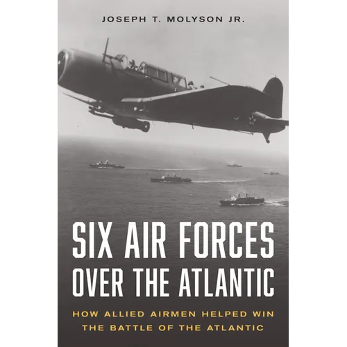 Six Air Forces Over the Atlantic: How Allied Airmen Helped Win the Battle of the Atlantic - Hardcover