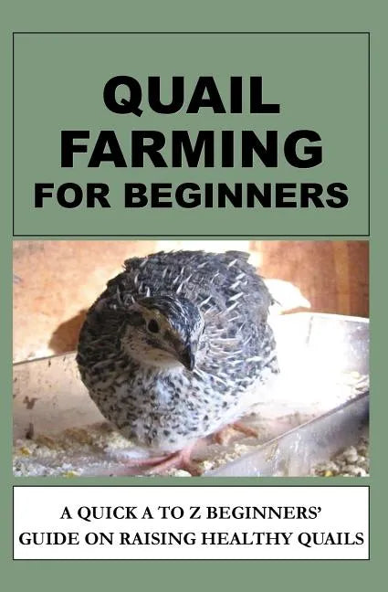 Quail Farming For Beginners: A Quick A To Z Beginners' Guide On Raising Healthy Quails - Paperback
