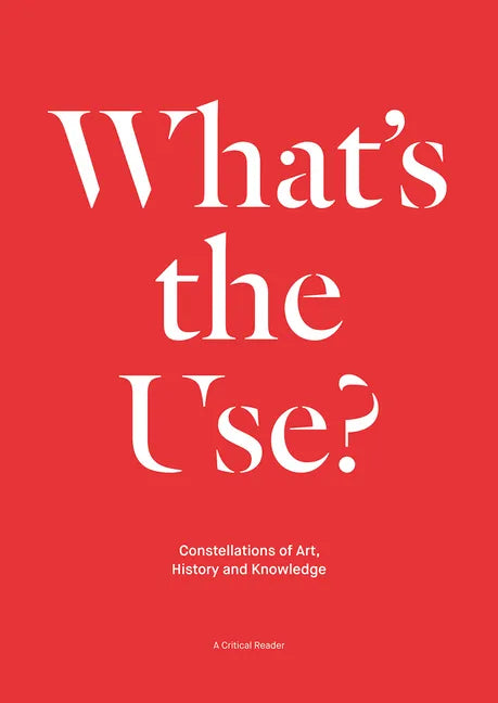 What's the Use?: Constellations of Art, History and Knowledge: A Critical Reader - Paperback