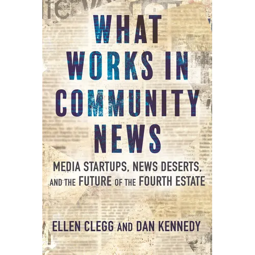 What Works in Community News: Media Startups, News Deserts, and the Future of the Fourth Estate - Paperback