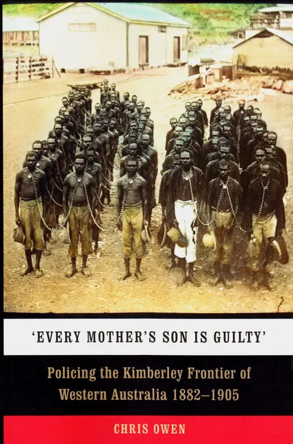 'Every Mother's Son Is Guilty': Policing the Kimberley Frontier of Western Australia 1882-1905 - Paperback