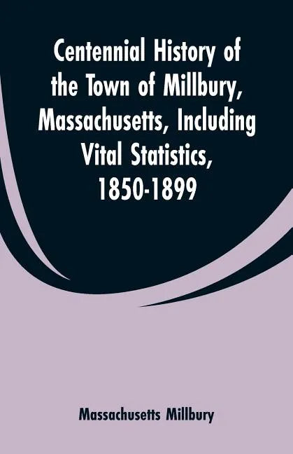 Centennial History of the Town of Millbury, Massachusetts, Including Vital Statistics, 1850-1899 - Paperback