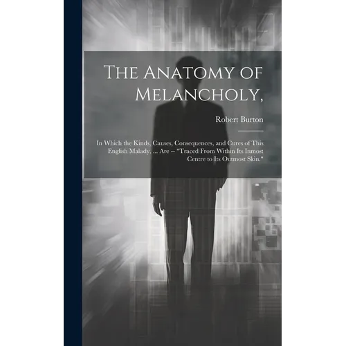 The Anatomy of Melancholy,: In Which the Kinds, Causes, Consequences, and Cures of This English Malady, ... Are -- 