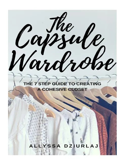 The Capsule Wardrobe: The 7 Step Guide To Creating a Cohesive Closet - Paperback