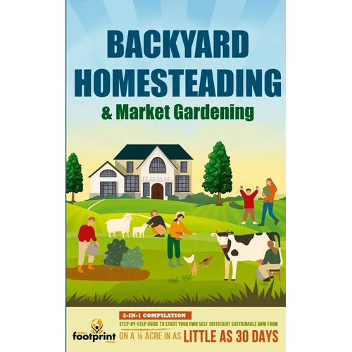 Backyard Homesteading & Market Gardening: 2-in-1 Compilation Step-By-Step Guide to Start Your Own Self Sufficient Sustainable Mini Farm on a 1/4 Acre - Paperback