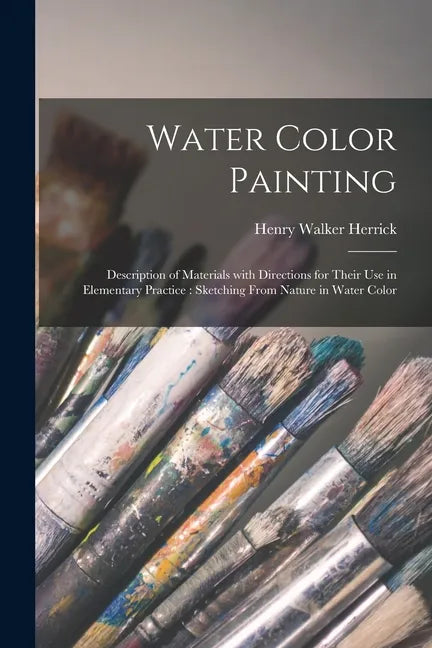 Water Color Painting: Description of Materials With Directions for Their Use in Elementary Practice: Sketching From Nature in Water Color - Paperback