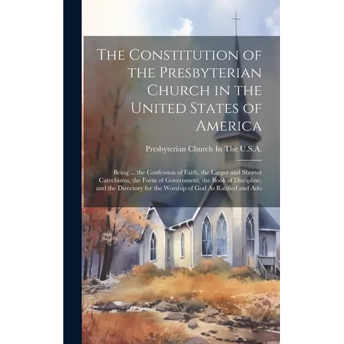 The Constitution of the Presbyterian Church in the United States of America: Being ... the Confession of Faith, the Larger and Shorter Catechisms, the - Hardcover